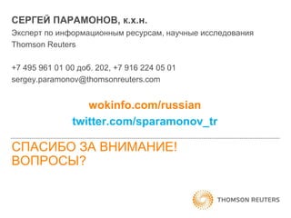 СЕРГЕЙ ПАРАМОНОВ, к.х.н.
Эксперт по информационным ресурсам, научные исследования
Thomson Reuters
+7 495 961 01 00 доб. 202, +7 916 224 05 01
sergey.paramonov@thomsonreuters.com

wokinfo.com/russian
twitter.com/sparamonov_tr

СПАСИБО ЗА ВНИМАНИЕ!
ВОПРОСЫ?

 