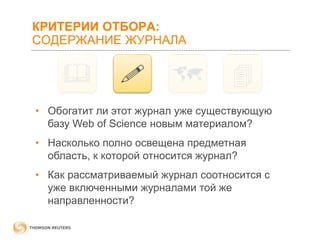 КРИТЕРИИ ОТБОРА:
СОДЕРЖАНИЕ ЖУРНАЛА









• Обогатит ли этот журнал уже существующую
базу Web of Science новым материалом?

• Насколько полно освещена предметная
область, к которой относится журнал?
• Как рассматриваемый журнал соотносится с
уже включенными журналами той же
направленности?

 