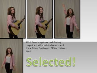 All of these images are useful to my 
magazine. I will possibly choose one of 
these for my front cover, DPS or contents 
page. 
 