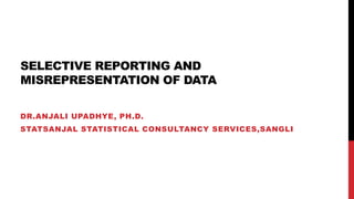 SELECTIVE REPORTING AND
MISREPRESENTATION OF DATA
DR.ANJALI UPADHYE, PH.D.
STATSANJAL STATISTICAL CONSULTANCY SERVICES,SANGLI
 