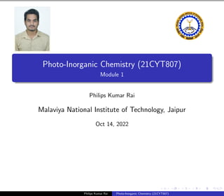 Photo-Inorganic Chemistry (21CYT807)
Module 1
Philips Kumar Rai
Malaviya National Institute of Technology, Jaipur
Oct 14, 2022
Philips Kumar Rai Photo-Inorganic Chemistry (21CYT807)
 