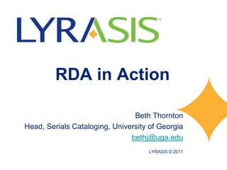 RDA in Action
Beth Thornton
Head, Serials Cataloging, University of Georgia
bethj@uga.edu
LYRASIS © 2011
 