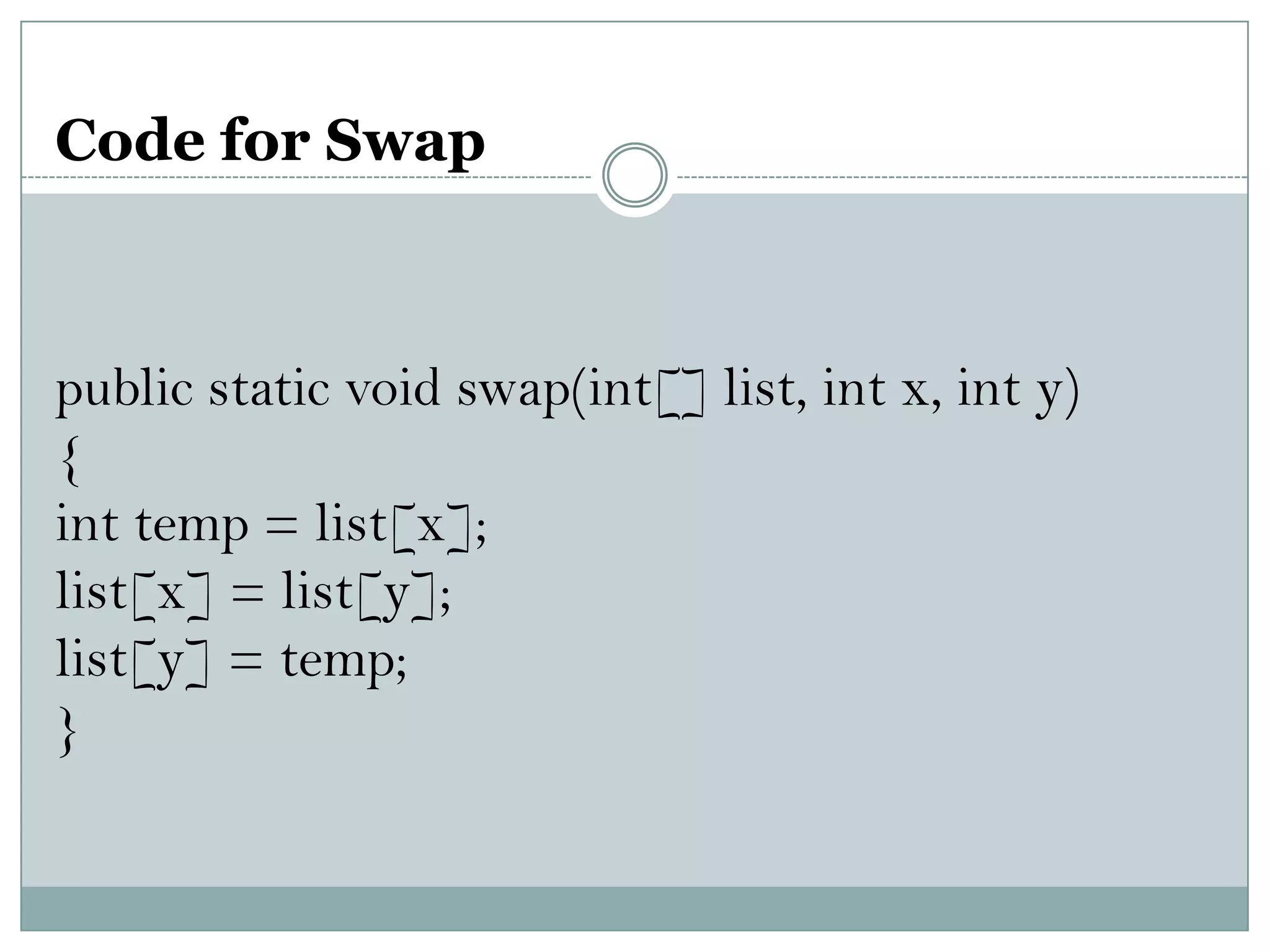 Code for Swap
public static void swap(int[] list, int x, int y)
{
int temp = list[x];
list[x] = list[y];
list[y] = temp;
}
 