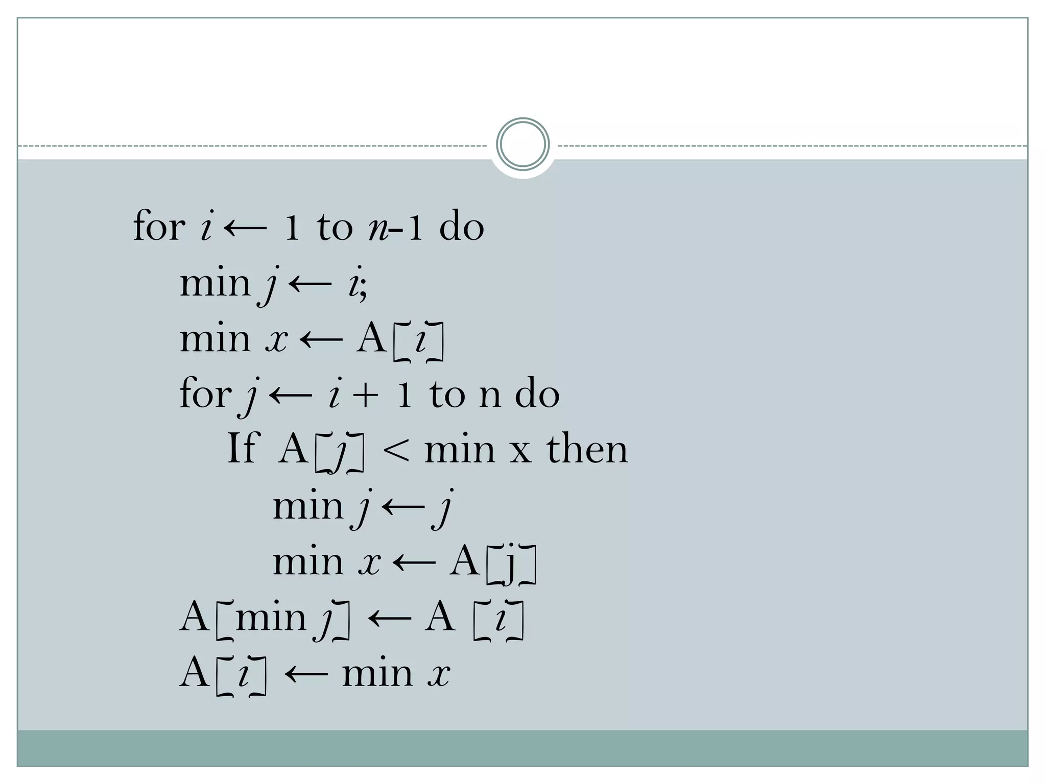 for i ← 1 to n-1 do
min j ← i;
min x ← A[i]
for j ← i + 1 to n do
If A[j] < min x then
min j ← j
min x ← A[j]
A[min j] ← A [i]
A[i] ← min x
 