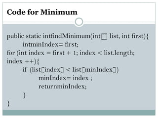 Code for Minimum
public static intfindMinimum(int[] list, int first){
intminIndex= first;
for (int index = first + 1; index < list.length;
index ++){
if (list[index] < list[minIndex])
minIndex= index ;
returnminIndex;
}
}
 