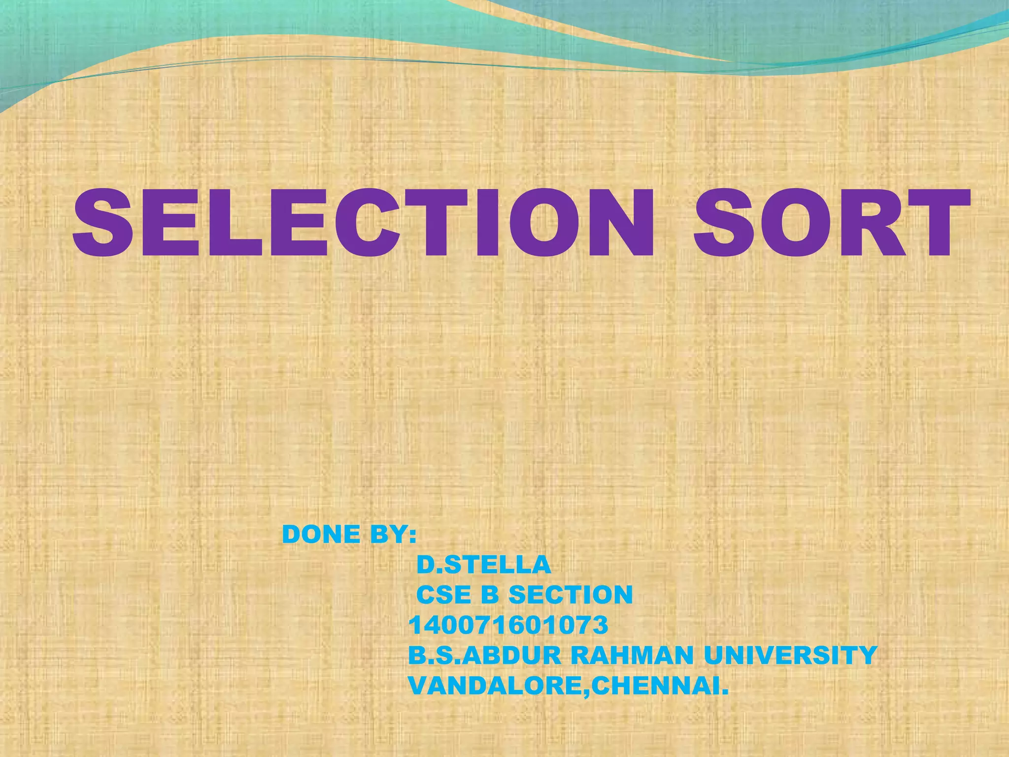 DONE BY:
D.STELLA
CSE B SECTION
140071601073
B.S.ABDUR RAHMAN UNIVERSITY
VANDALORE,CHENNAI.
SELECTION SORT
 