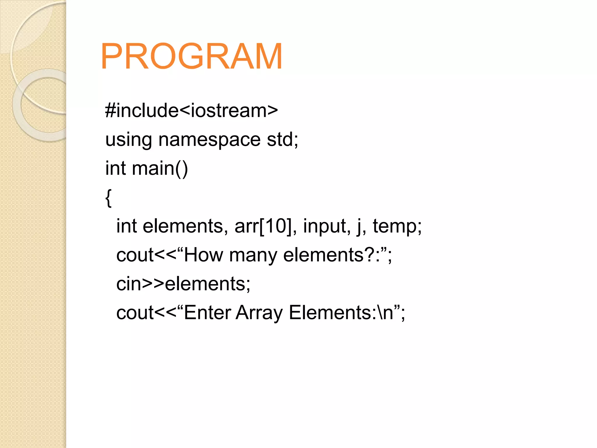 PROGRAM
#include<iostream>
using namespace std;
int main()
{
int elements, arr[10], input, j, temp;
cout<<“How many elements?:”;
cin>>elements;
cout<<“Enter Array Elements:n”;
 