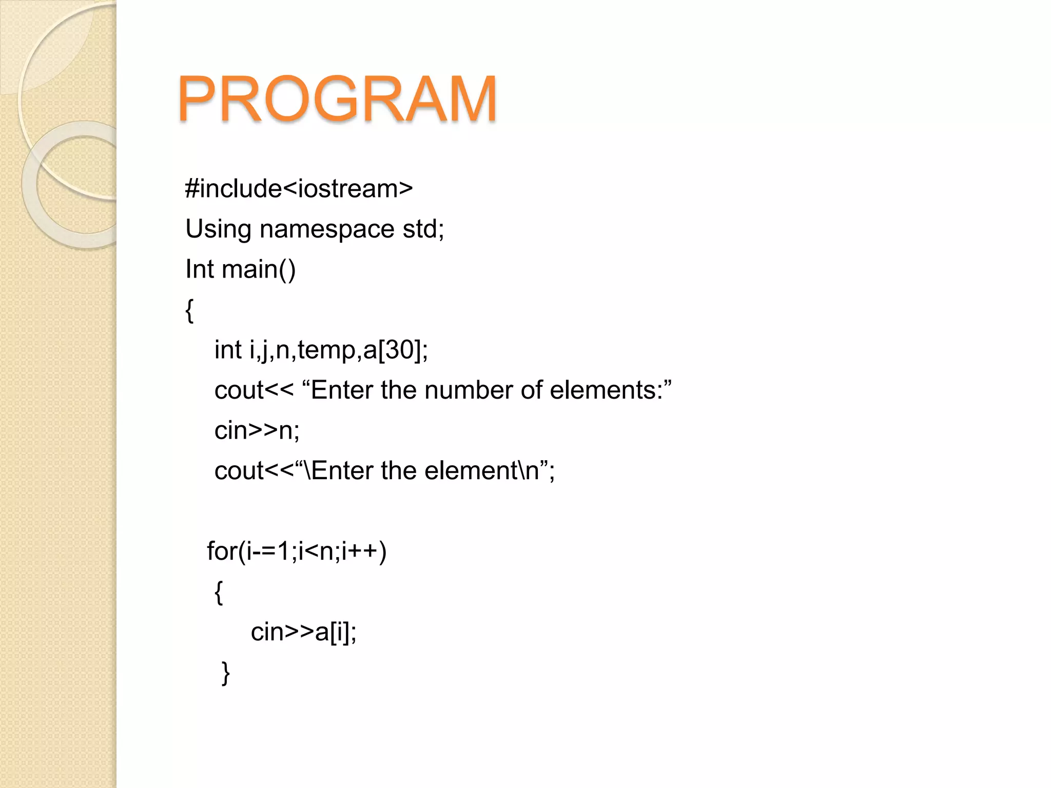PROGRAM
#include<iostream>
Using namespace std;
Int main()
{
int i,j,n,temp,a[30];
cout<< “Enter the number of elements:”
cin>>n;
cout<<“Enter the elementn”;
for(i-=1;i<n;i++)
{
cin>>a[i];
}
 