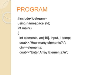 PROGRAM
#include<iostream>
using namespace std;
int main()
{
int elements, arr[10], input, j, temp;
cout<<“How many elements?:”;
cin>>elements;
cout<<“Enter Array Elements:n”;
 