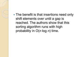  The benefit is that insertions need only
shift elements over until a gap is
reached. The authors show that this
sorting algorithm runs with high
probability in O(n log n) time.
 