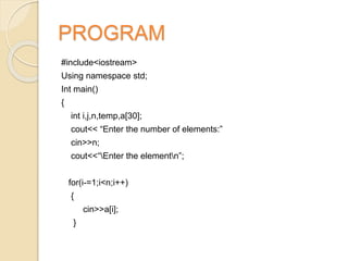 PROGRAM
#include<iostream>
Using namespace std;
Int main()
{
int i,j,n,temp,a[30];
cout<< “Enter the number of elements:”
cin>>n;
cout<<“Enter the elementn”;
for(i-=1;i<n;i++)
{
cin>>a[i];
}
 