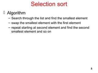 5
Selection sort
 Algorithm
– Search through the list and find the smallest element
– swap the smallest element with the first element
– repeat starting at second element and find the second
smallest element and so on
 