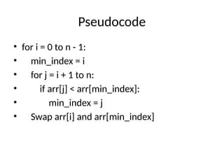 Pseudocode
• for i = 0 to n - 1:
• min_index = i
• for j = i + 1 to n:
• if arr[j] < arr[min_index]:
• min_index = j
• Swap arr[i] and arr[min_index]
 