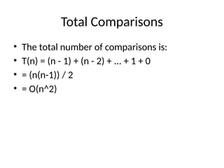 Total Comparisons
• The total number of comparisons is:
• T(n) = (n - 1) + (n - 2) + ... + 1 + 0
• = (n(n-1)) / 2
• = O(n^2)
 