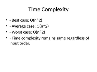 Time Complexity
• - Best case: O(n^2)
• - Average case: O(n^2)
• - Worst case: O(n^2)
• - Time complexity remains same regardless of
input order.
 