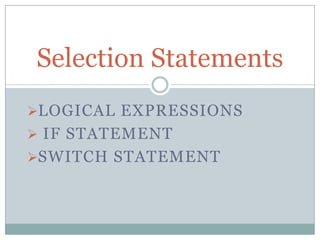 LOGICAL EXPRESSIONS
 IF STATEMENT
SWITCH STATEMENT
Selection Statements
 