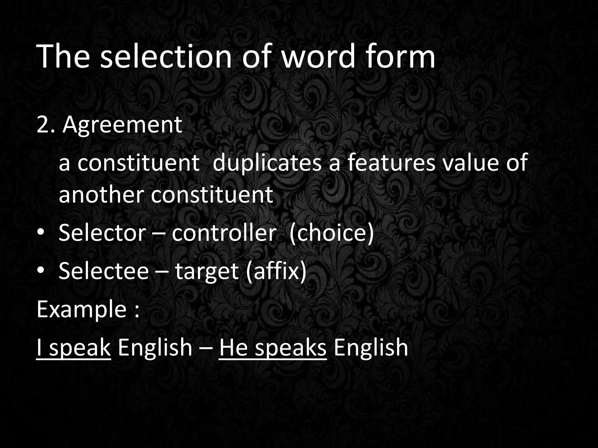The selection of word form
2. Agreement
a constituent duplicates a features value of
another constituent
• Selector – controller (choice)
• Selectee – target (affix)
Example :
I speak English – He speaks English
 