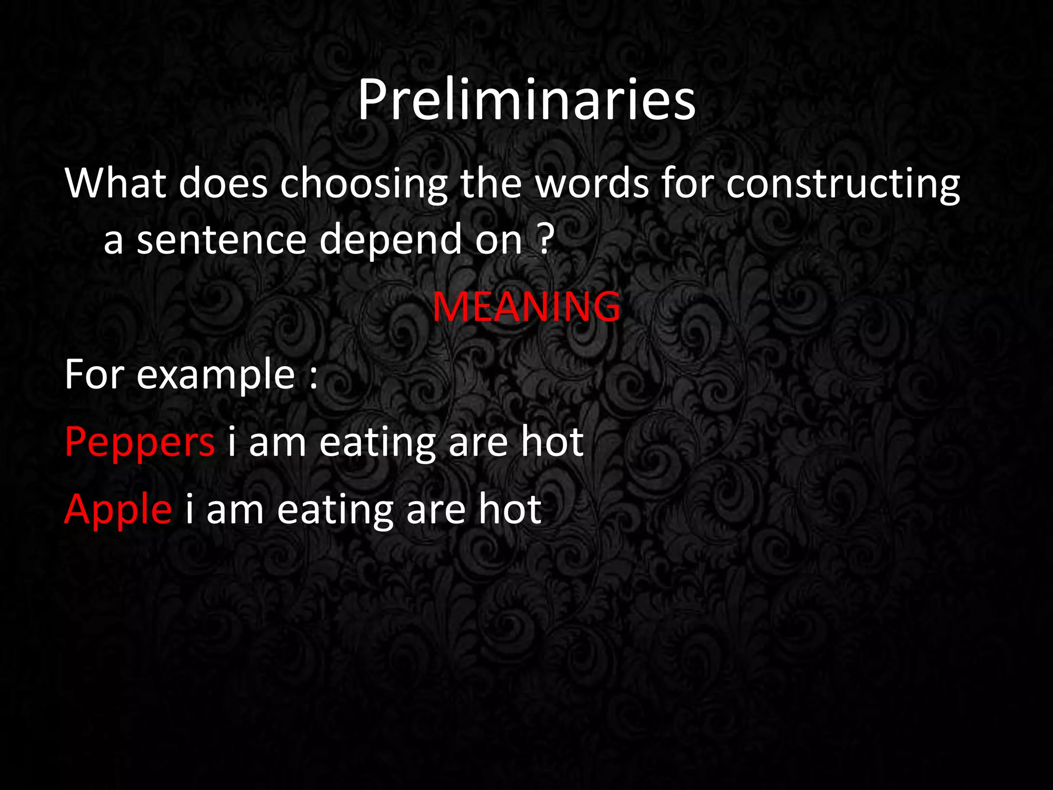 Preliminaries
What does choosing the words for constructing
a sentence depend on ?
MEANING
For example :
Peppers i am eating are hot
Apple i am eating are hot
 
