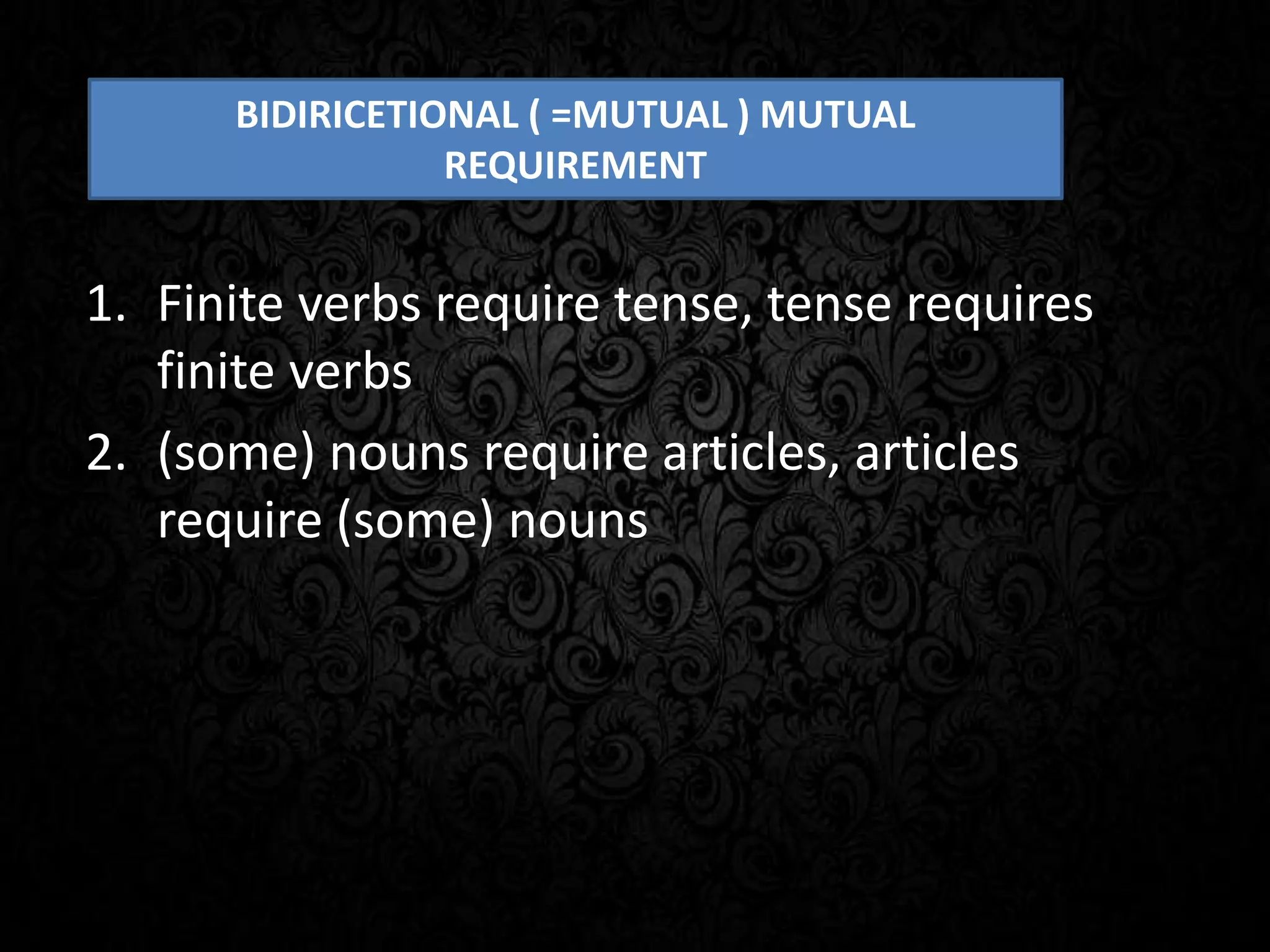 1. Finite verbs require tense, tense requires
finite verbs
2. (some) nouns require articles, articles
require (some) nouns
BIDIRICETIONAL ( =MUTUAL ) MUTUAL
REQUIREMENT
 