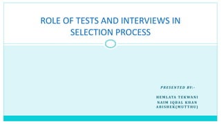 P R E S E N T E D BY: -
H E M L ATA T E K WA N I
NA I M I Q BA L K H A N
A B I S H E K ( M U T T H U )
ROLE OF TESTS AND INTERVIEWS IN
SELECTION PROCESS
 