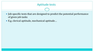 Aptitude tests
 Job specific tests that are designed to predict the potential performance
of given job tasks
 E.g. clerical aptitude, mechanical aptitude…
 