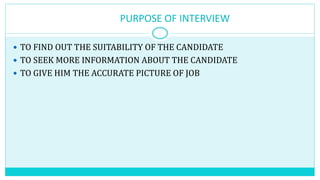 PURPOSE OF INTERVIEW
 TO FIND OUT THE SUITABILITY OF THE CANDIDATE
 TO SEEK MORE INFORMATION ABOUT THE CANDIDATE
 TO GIVE HIM THE ACCURATE PICTURE OF JOB
 