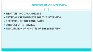 PROCEDURE OF INTERVIEW
 SHORTLISTING OF CANDIDATE
 PHYSICAL ARRANGEMENT FOR THE INTERVIEW
 RECEPTION OF THE CANDIDATES
 CONDUCT OF INTERVIEW
 FINALISATION OF MINUTES OF THE INTERVIEW
 