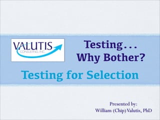 Testing...
Why Bother?
Testing for Selection
Presented by:
William (Chip)Valutis, PhD
 