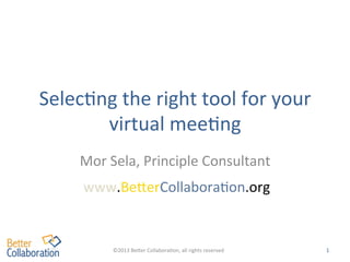 Selec%ng	
  the	
  right	
  tool	
  for	
  your	
  
virtual	
  mee%ng	
  
Mor	
  Sela,	
  Principle	
  Consultant	
  
www.Be=erCollabora%on.org	
  	
  
www.Be=erCollabora%on.org

©2013	
  Be=er	
  Collabora%on,	
  all	
  rights	
  reserved	
  	
  

1	
  

 
