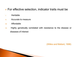  For effective selection, indicator traits must be
I. Heritable
II. Accurate to measure
III. Affordable
IV. Highly genetically correlated with resistance to the disease or
diseases of interest
(Wilkie and Mallard, 1998)
 