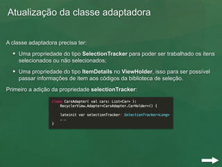 Atualização da classe adaptadora
A classe adaptadora precisa ter:
• Uma propriedade do tipo SelectionTracker para poder se...