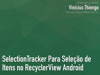 SelectionTracker Para Seleção de
Itens no RecyclerView Android
thiengo.com.br
Vinícius Thiengo
thiengocalopsita@gmail.com
 