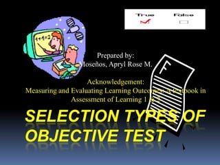 SELECTION TYPES OF
OBJECTIVE TEST
Prepared by:
Moseños, Apryl Rose M.
Acknowledgement:
Measuring and Evaluating Learning Outcomes: A textbook in
Assessment of Learning 1 & 2
 