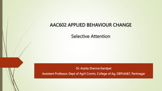 AAC602 APPLIED BEHAVIOUR CHANGE
Selective Attention
Dr. Arpita Sharma Kandpal
Assistant Professor, Dept of Agril Comm, College of Ag, GBPUA&T, Pantnagar
 