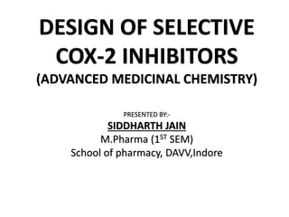 DESIGN OF SELECTIVE
COX-2 INHIBITORS
(ADVANCED MEDICINAL CHEMISTRY)
PRESENTED BY:-
SIDDHARTH JAIN
M.Pharma (1ST SEM)
School of pharmacy, DAVV,Indore
 