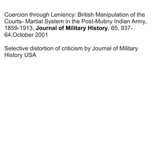 Coercion through Leniency: British Manipulation of the
Courts- Martial System in the Post-Mutiny Indian Army,
1859-1913, Journal of Military History, 65, 937-
64,October 2001
Selective distortion of criticism by Journal of Military
History USA
 