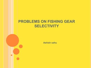 PROBLEMS ON FISHING GEAR
SELECTIVITY
Ashish sahu
 
