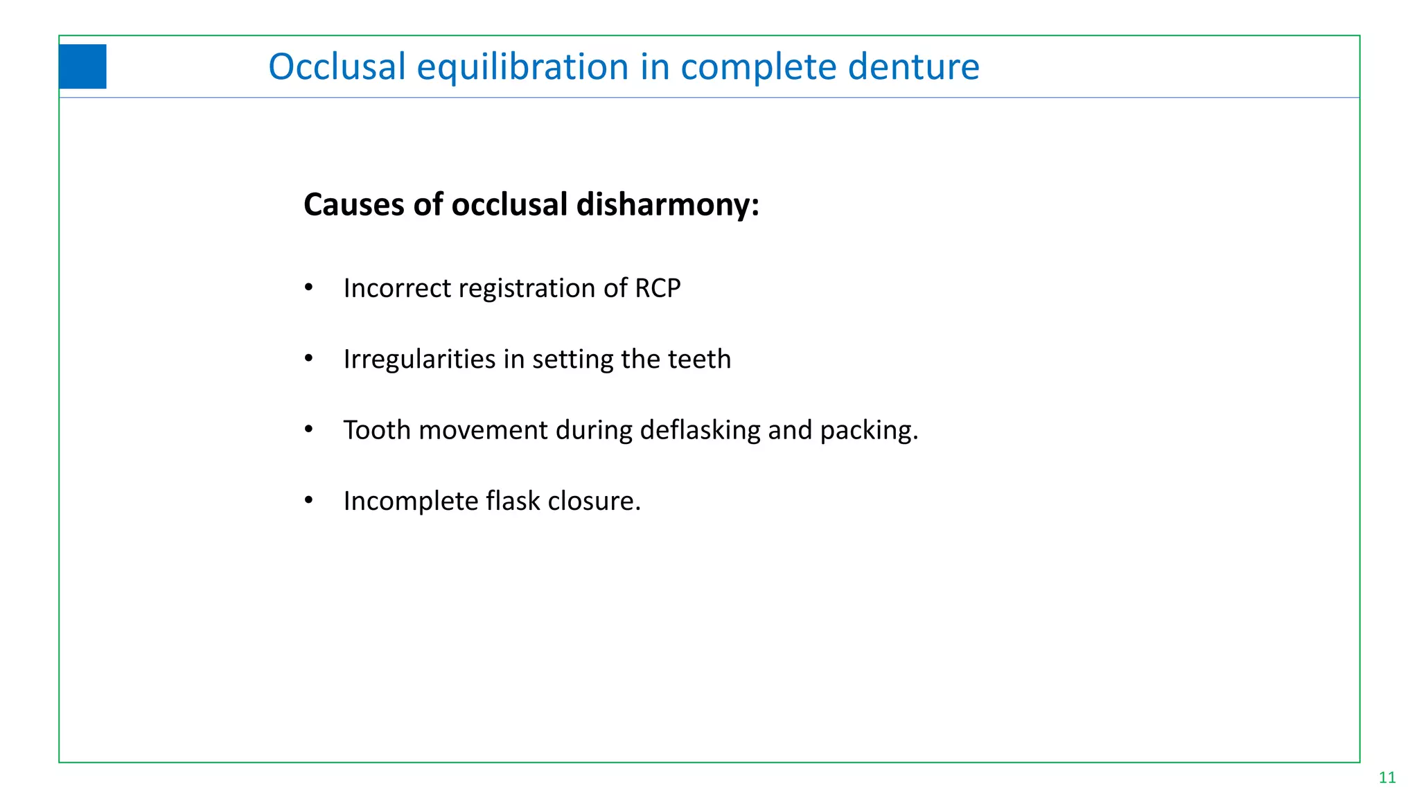 11
Occlusal equilibration in complete denture
• Incorrect registration of RCP
• Irregularities in setting the teeth
• Tooth movement during deflasking and packing.
• Incomplete flask closure.
Causes of occlusal disharmony:
 