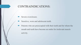 CONTRAINDICATIONS:
 Severe overclosure.
 Sensitive, worn and adolescent teeth.
 Patients who are preoccupied with their teeth and for whom the
mouth and teeth have become an outlet for irrelevant muscle
activity.
 