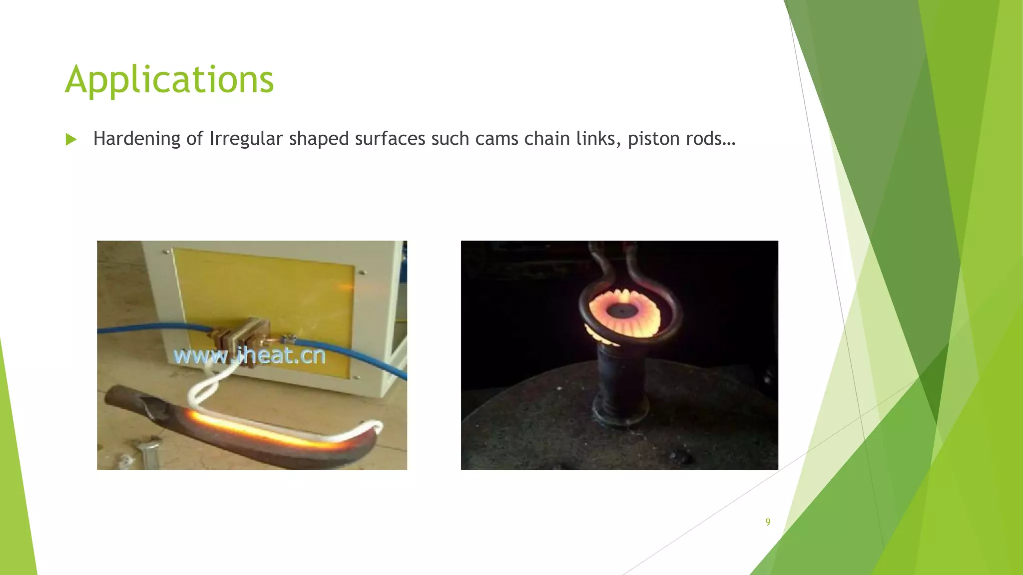 Applications
 Hardening of Irregular shaped surfaces such cams chain links, piston rods…
9
 