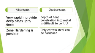 Advantages
Very rapid n provide
deep cases upto
6mm
Zone Hardening is
possible
Disadvantages
Depth of heat
penetration into metal
is difficult to control
Only certain steel can
be hardened
6
 