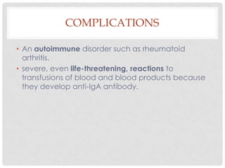 COMPLICATIONS

• An autoimmune disorder such as rheumatoid
  arthritis.
• severe, even life-threatening, reactions to
  transfusions of blood and blood products because
  they develop anti-IgA antibody.
 