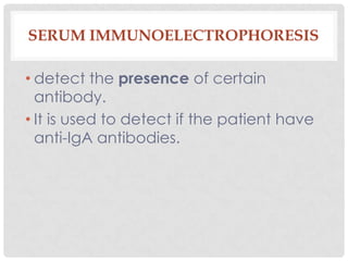 SERUM IMMUNOELECTROPHORESIS

• detect the presence of certain
  antibody.
• It is used to detect if the patient have
  anti-IgA antibodies.
 