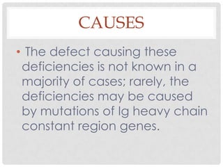 CAUSES
• The defect causing these
 deficiencies is not known in a
 majority of cases; rarely, the
 deficiencies may be caused
 by mutations of Ig heavy chain
 constant region genes.
 