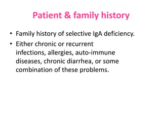 Patient & family history
• Family history of selective IgA deficiency.
• Either chronic or recurrent
infections, allergies, auto-immune
diseases, chronic diarrhea, or some
combination of these problems.

 