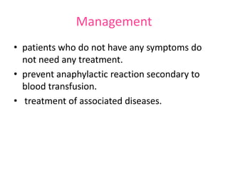 Management
• patients who do not have any symptoms do
not need any treatment.
• prevent anaphylactic reaction secondary to
blood transfusion.
• treatment of associated diseases.

 