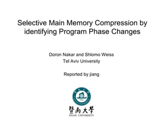 Selective Main Memory Compression by
identifying Program Phase Changes
Doron Nakar and Shlomo Weiss
Tel Aviv University
Reported by jiang
 