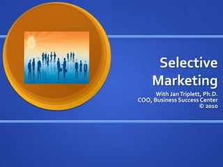 Selective Marketing With Jan Triplett, Ph.D. COO, Business Success Center© 2010 