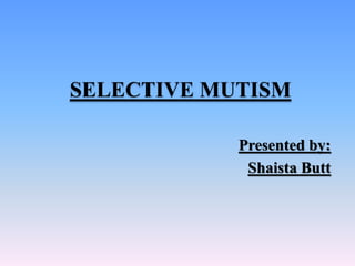SELECTIVE MUTISM
Presented by:
Shaista Butt
 