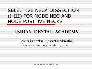 SELECTIVE NECK DISSECTION
(I-III) FOR NODE NEG AND
NODE POSITIVE NECKS

INDIAN DENTAL ACADEMY
Leader in continuing dental education
www.indiandentalacademy.com

www.indiandentalacademy.com

 
